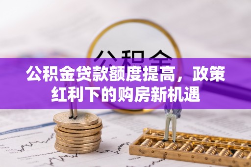 头屯河公积金贷款额度提高，政策红利下的购房新机遇
