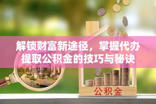 头屯河解锁财富新途径，掌握代办提取公积金的技巧与秘诀