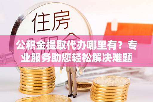头屯河公积金提取代办哪里有？专业服务助您轻松解决难题