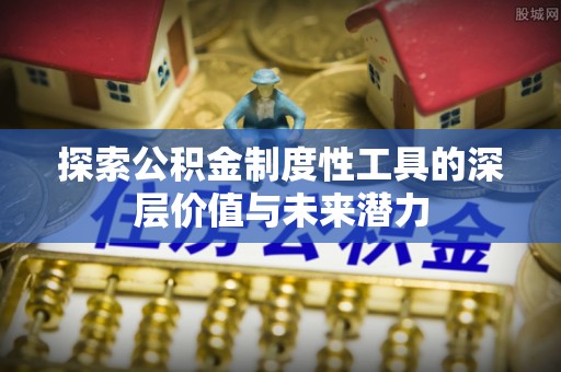 头屯河探索公积金制度性工具的深层价值与未来潜力