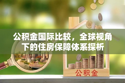 头屯河公积金国际比较，全球视角下的住房保障体系探析