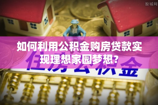 头屯河如何利用公积金购房贷款实现理想家园梦想？