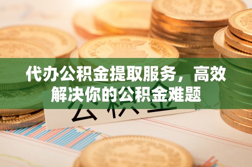 头屯河代办公积金提取服务，高效解决你的公积金难题