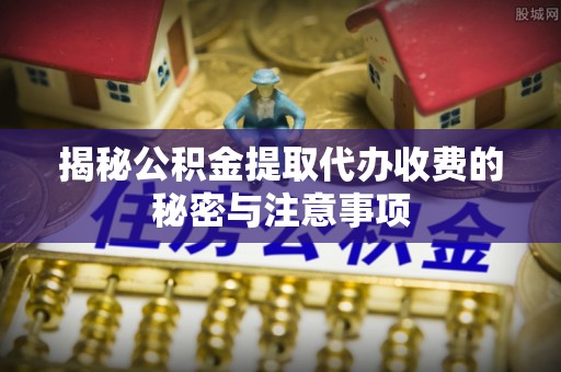 头屯河揭秘公积金提取代办收费的秘密与注意事项