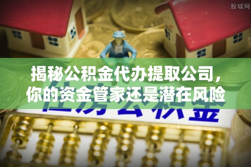 头屯河揭秘公积金代办提取公司，你的资金管家还是潜在风险？