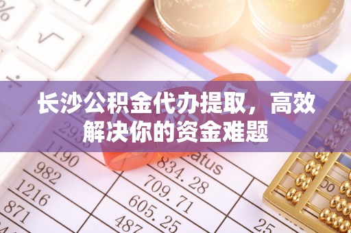 头屯河长沙公积金代办提取，高效解决你的资金难题