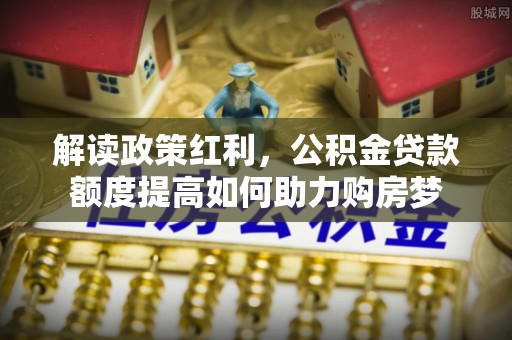 头屯河解读政策红利，公积金贷款额度提高如何助力购房梦