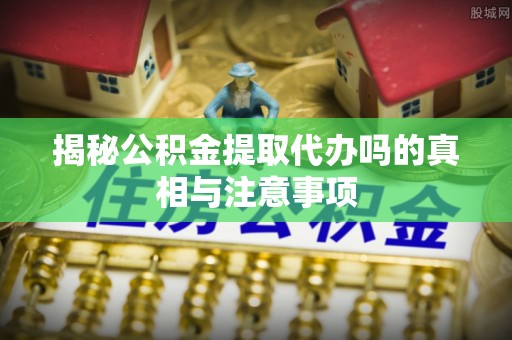 头屯河揭秘公积金提取代办吗的真相与注意事项