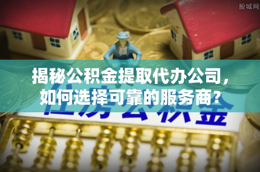 头屯河揭秘公积金提取代办公司，如何选择可靠的服务商？