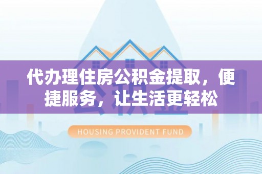 头屯河代办理住房公积金提取，便捷服务，让生活更轻松