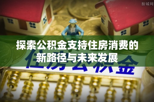 头屯河探索公积金支持住房消费的新路径与未来发展