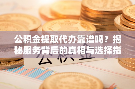 头屯河公积金提取代办靠谱吗？揭秘服务背后的真相与选择指南