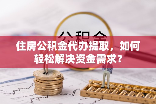 头屯河住房公积金代办提取，如何轻松解决资金需求？