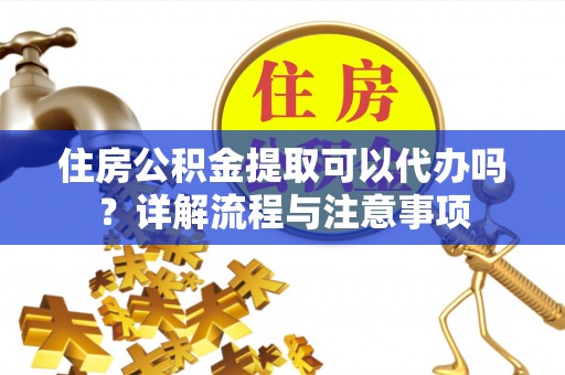 头屯河住房公积金提取可以代办吗？详解流程与注意事项