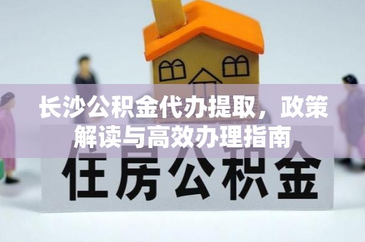 头屯河长沙公积金代办提取，政策解读与高效办理指南