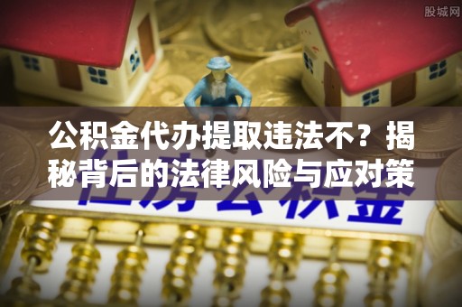 头屯河公积金代办提取违法不？揭秘背后的法律风险与应对策略