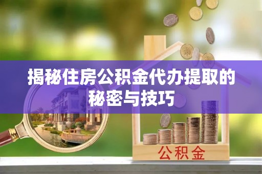头屯河揭秘住房公积金代办提取的秘密与技巧