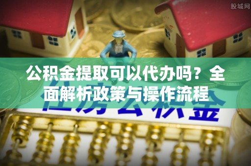 头屯河公积金提取可以代办吗？全面解析政策与操作流程
