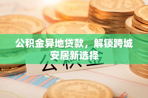 头屯河公积金异地贷款，解锁跨城安居新选择