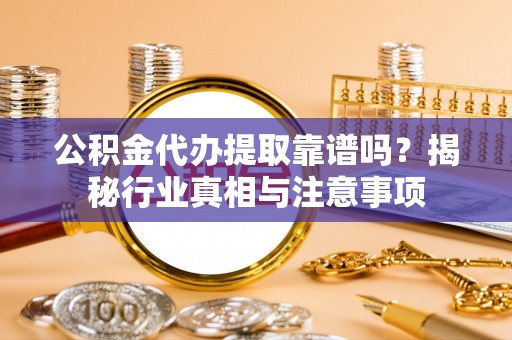 头屯河公积金代办提取靠谱吗？揭秘行业真相与注意事项