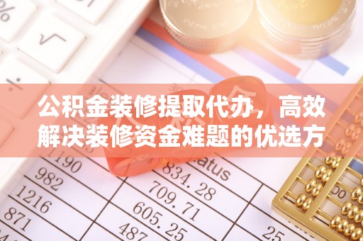 头屯河公积金装修提取代办，高效解决装修资金难题的优选方案