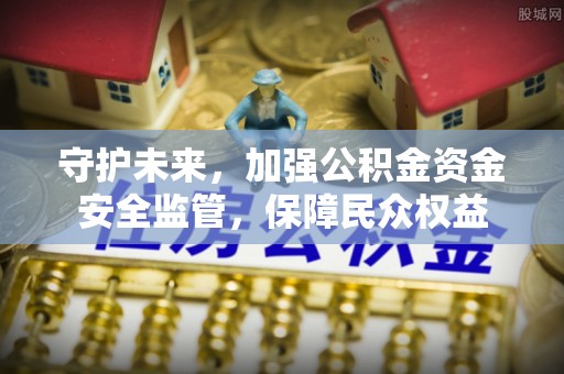 头屯河守护未来，加强公积金资金安全监管，保障民众权益