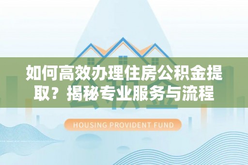 头屯河如何高效办理住房公积金提取？揭秘专业服务与流程