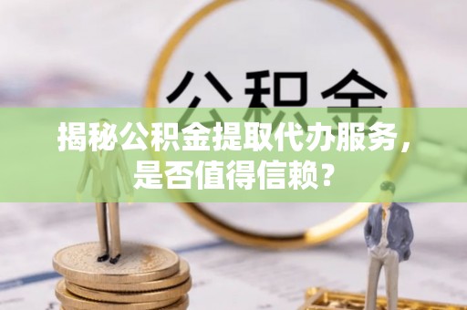 头屯河揭秘公积金提取代办服务，是否值得信赖？