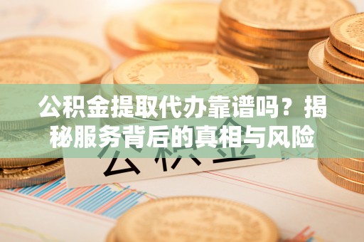 头屯河公积金提取代办靠谱吗？揭秘服务背后的真相与风险