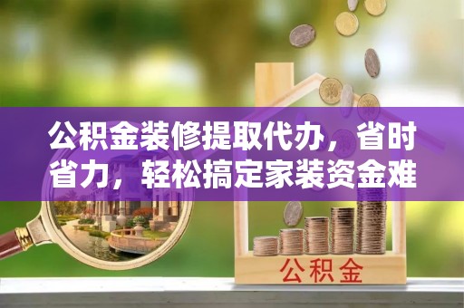 头屯河公积金装修提取代办，省时省力，轻松搞定家装资金难题