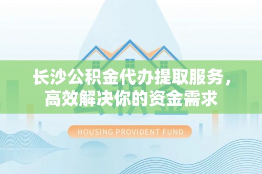 头屯河长沙公积金代办提取服务，高效解决你的资金需求