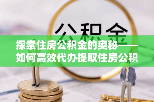 头屯河探索住房公积金的奥秘——如何高效代办提取住房公积金