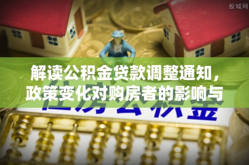头屯河解读公积金贷款调整通知，政策变化对购房者的影响与应对策略