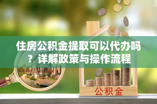 头屯河住房公积金提取可以代办吗？详解政策与操作流程