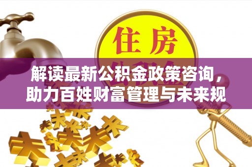 头屯河解读最新公积金政策咨询，助力百姓财富管理与未来规划