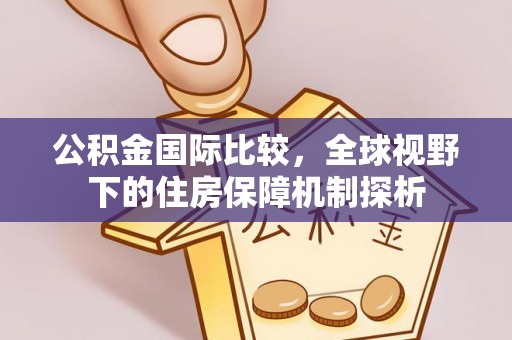 头屯河公积金国际比较，全球视野下的住房保障机制探析