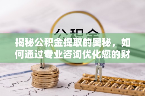 头屯河揭秘公积金提取的奥秘，如何通过专业咨询优化您的财务规划