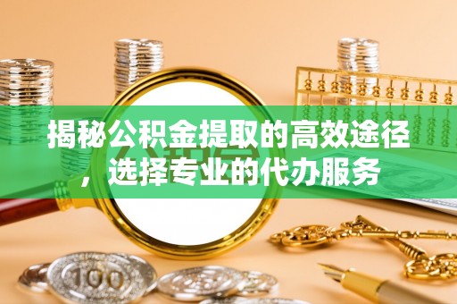 头屯河揭秘公积金提取的高效途径，选择专业的代办服务