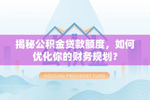 头屯河揭秘公积金贷款额度，如何优化你的财务规划？