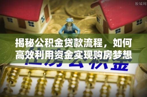 头屯河揭秘公积金贷款流程，如何高效利用资金实现购房梦想