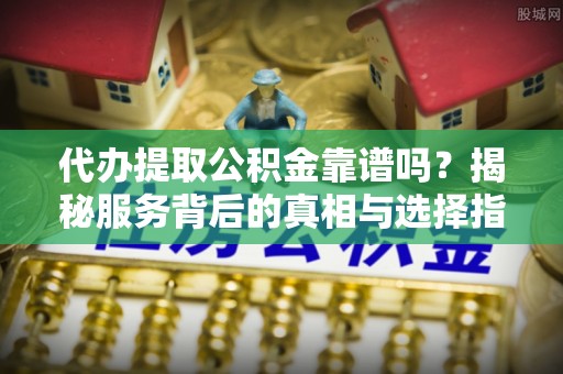 头屯河代办提取公积金靠谱吗？揭秘服务背后的真相与选择指南