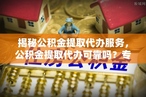 头屯河揭秘公积金提取代办服务，公积金提取代办可靠吗？专业解析与实用指南