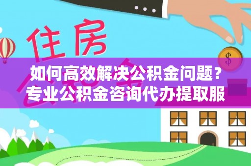 头屯河如何高效解决公积金问题？专业公积金咨询代办提取服务来帮你