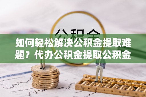 头屯河如何轻松解决公积金提取难题？代办公积金提取公积金服务详解