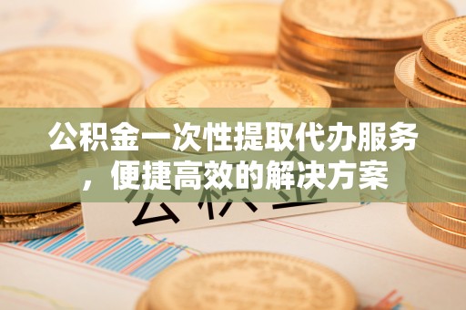 头屯河公积金一次性提取代办服务，便捷高效的解决方案