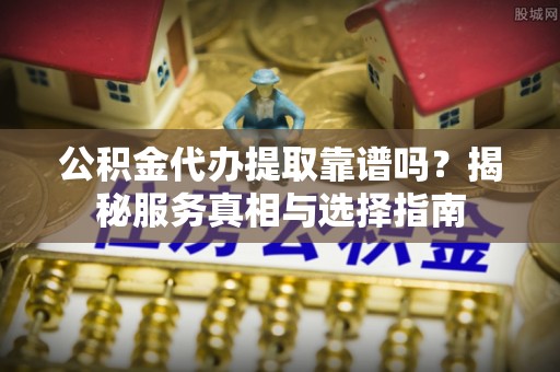 头屯河公积金代办提取靠谱吗？揭秘服务真相与选择指南