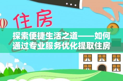 头屯河探索便捷生活之道——如何通过专业服务优化提取住房公积金代办体验