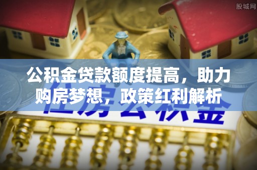 头屯河公积金贷款额度提高，助力购房梦想，政策红利解析