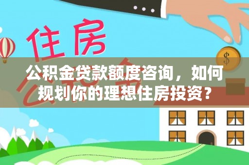 头屯河公积金贷款额度咨询，如何规划你的理想住房投资？