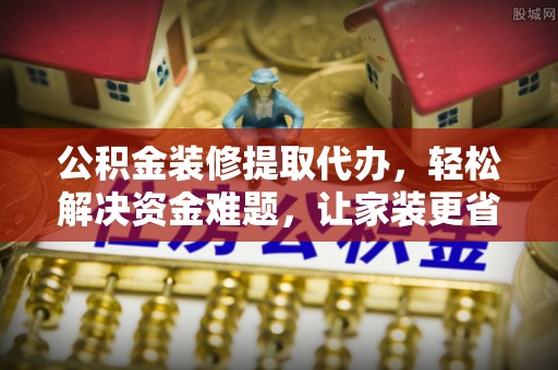 头屯河公积金装修提取代办，轻松解决资金难题，让家装更省心